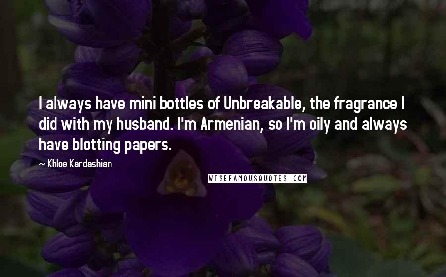 Khloe Kardashian Quotes: I always have mini bottles of Unbreakable, the fragrance I did with my husband. I'm Armenian, so I'm oily and always have blotting papers.