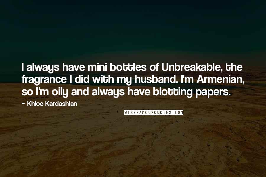 Khloe Kardashian Quotes: I always have mini bottles of Unbreakable, the fragrance I did with my husband. I'm Armenian, so I'm oily and always have blotting papers.