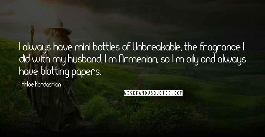 Khloe Kardashian Quotes: I always have mini bottles of Unbreakable, the fragrance I did with my husband. I'm Armenian, so I'm oily and always have blotting papers.