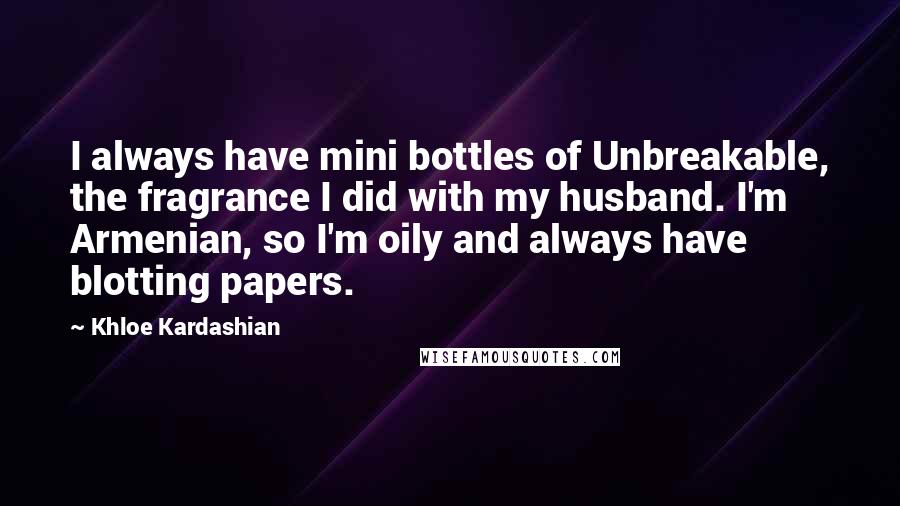 Khloe Kardashian Quotes: I always have mini bottles of Unbreakable, the fragrance I did with my husband. I'm Armenian, so I'm oily and always have blotting papers.