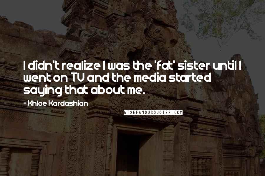 Khloe Kardashian Quotes: I didn't realize I was the 'fat' sister until I went on TV and the media started saying that about me.