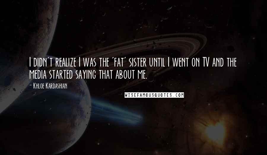 Khloe Kardashian Quotes: I didn't realize I was the 'fat' sister until I went on TV and the media started saying that about me.