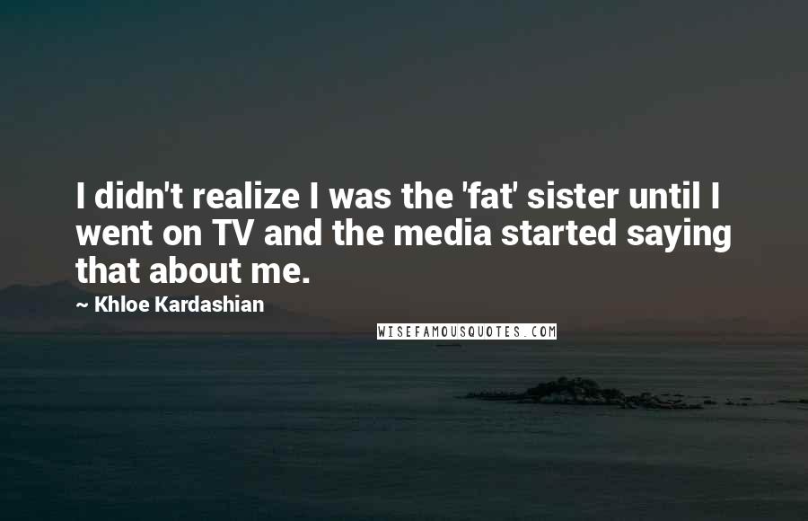 Khloe Kardashian Quotes: I didn't realize I was the 'fat' sister until I went on TV and the media started saying that about me.