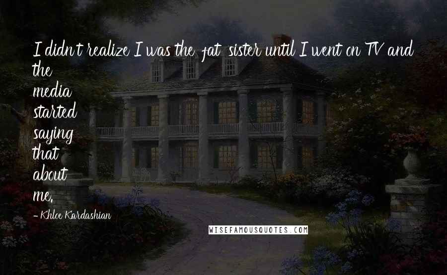 Khloe Kardashian Quotes: I didn't realize I was the 'fat' sister until I went on TV and the media started saying that about me.