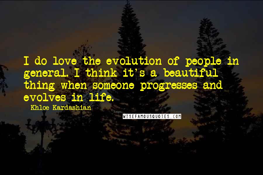 Khloe Kardashian Quotes: I do love the evolution of people in general. I think it's a beautiful thing when someone progresses and evolves in life.