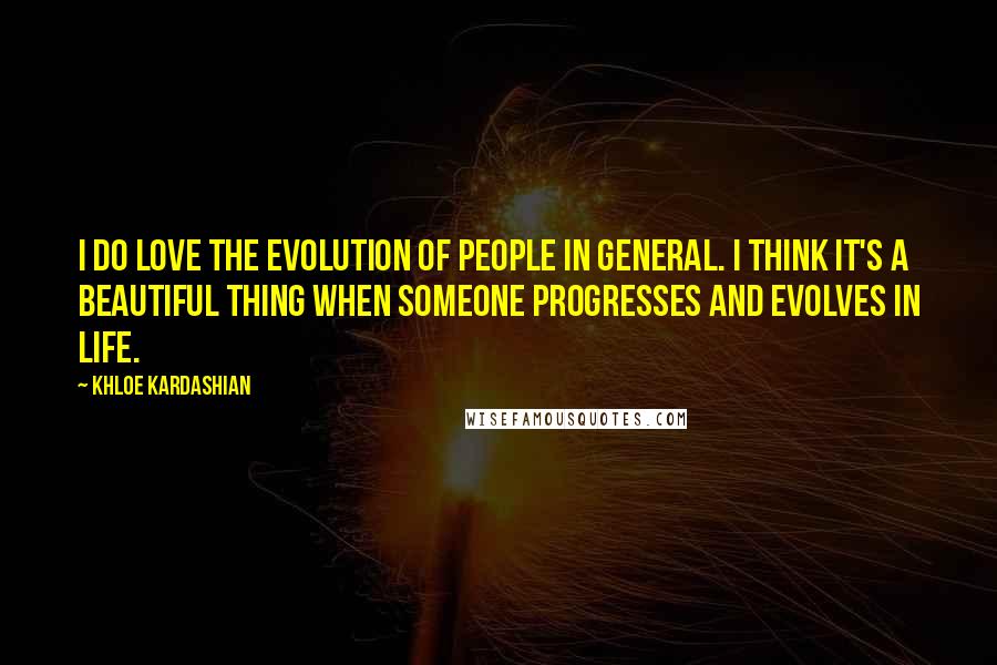 Khloe Kardashian Quotes: I do love the evolution of people in general. I think it's a beautiful thing when someone progresses and evolves in life.