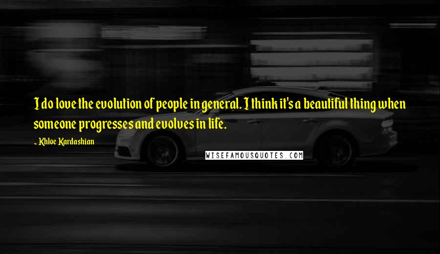 Khloe Kardashian Quotes: I do love the evolution of people in general. I think it's a beautiful thing when someone progresses and evolves in life.