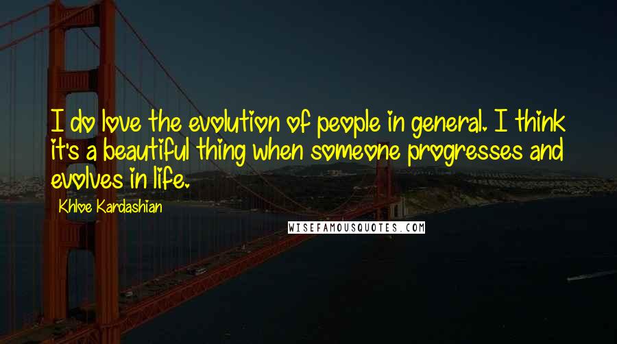 Khloe Kardashian Quotes: I do love the evolution of people in general. I think it's a beautiful thing when someone progresses and evolves in life.