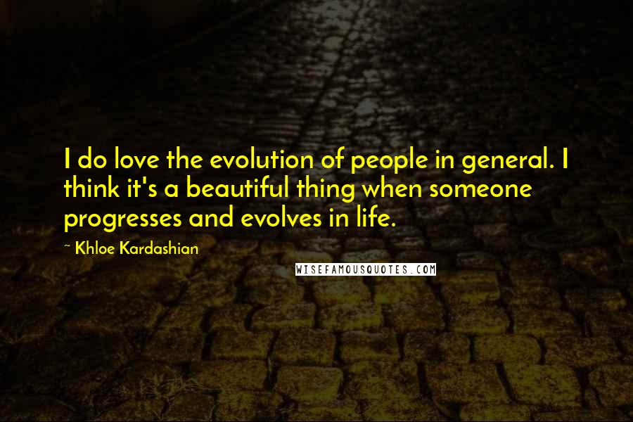 Khloe Kardashian Quotes: I do love the evolution of people in general. I think it's a beautiful thing when someone progresses and evolves in life.