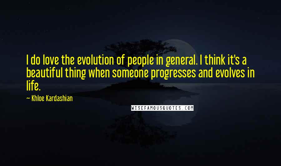 Khloe Kardashian Quotes: I do love the evolution of people in general. I think it's a beautiful thing when someone progresses and evolves in life.