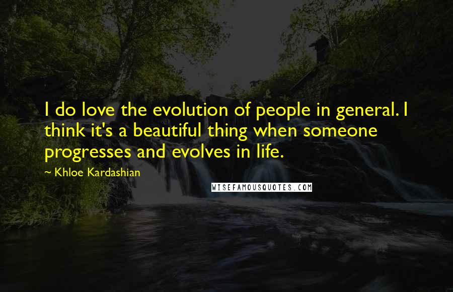 Khloe Kardashian Quotes: I do love the evolution of people in general. I think it's a beautiful thing when someone progresses and evolves in life.