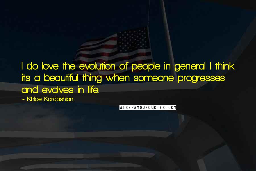 Khloe Kardashian Quotes: I do love the evolution of people in general. I think it's a beautiful thing when someone progresses and evolves in life.