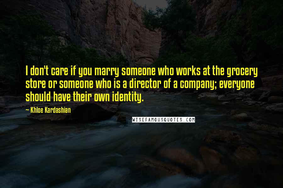 Khloe Kardashian Quotes: I don't care if you marry someone who works at the grocery store or someone who is a director of a company; everyone should have their own identity.