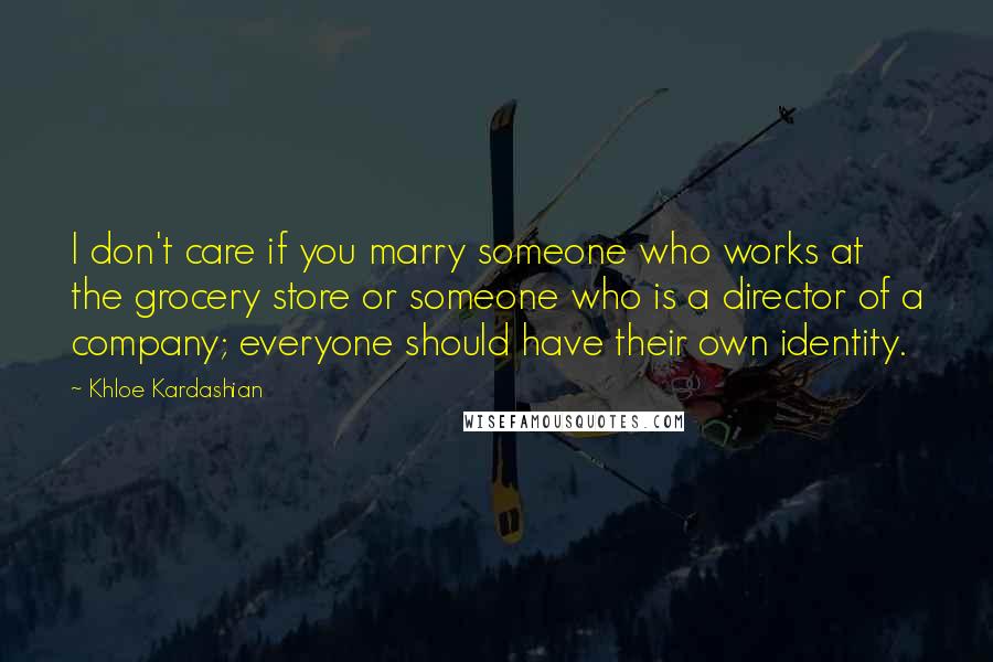 Khloe Kardashian Quotes: I don't care if you marry someone who works at the grocery store or someone who is a director of a company; everyone should have their own identity.