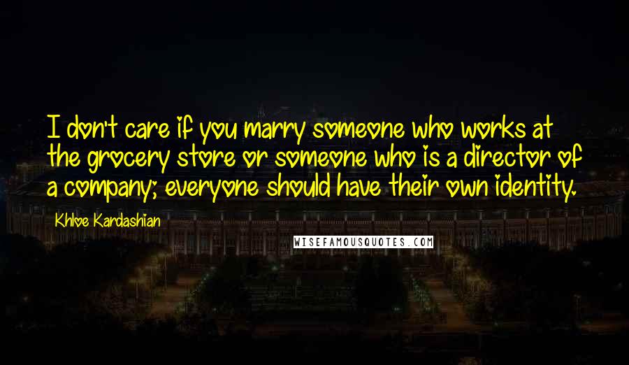 Khloe Kardashian Quotes: I don't care if you marry someone who works at the grocery store or someone who is a director of a company; everyone should have their own identity.