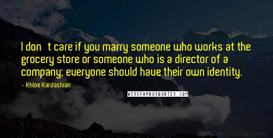 Khloe Kardashian Quotes: I don't care if you marry someone who works at the grocery store or someone who is a director of a company; everyone should have their own identity.