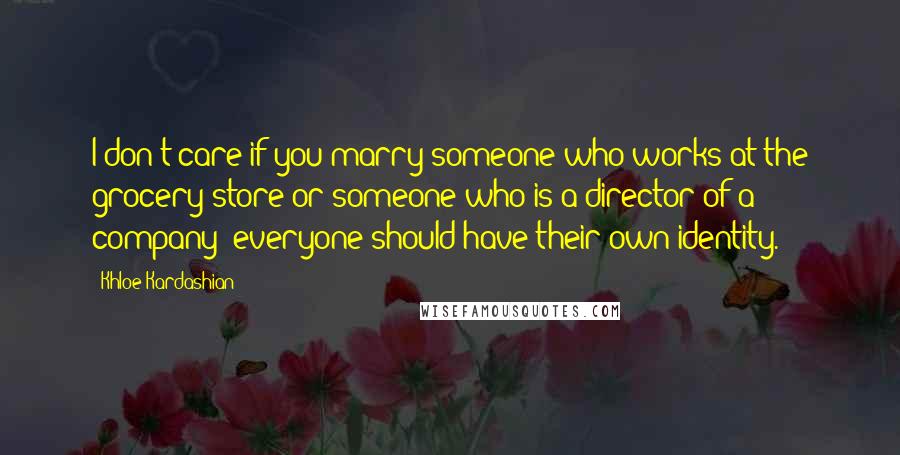 Khloe Kardashian Quotes: I don't care if you marry someone who works at the grocery store or someone who is a director of a company; everyone should have their own identity.