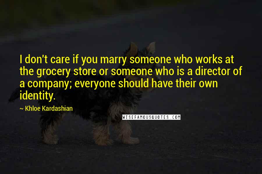 Khloe Kardashian Quotes: I don't care if you marry someone who works at the grocery store or someone who is a director of a company; everyone should have their own identity.