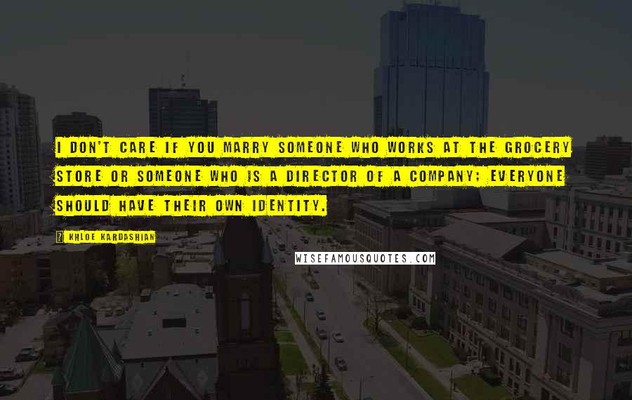 Khloe Kardashian Quotes: I don't care if you marry someone who works at the grocery store or someone who is a director of a company; everyone should have their own identity.