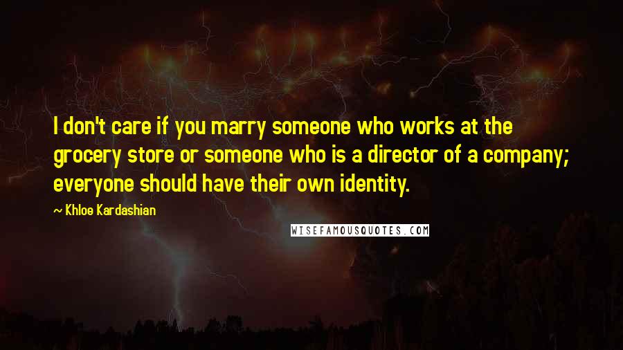 Khloe Kardashian Quotes: I don't care if you marry someone who works at the grocery store or someone who is a director of a company; everyone should have their own identity.