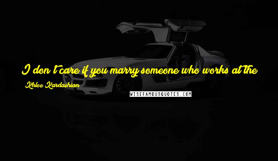 Khloe Kardashian Quotes: I don't care if you marry someone who works at the grocery store or someone who is a director of a company; everyone should have their own identity.
