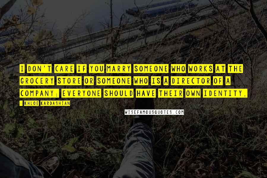 Khloe Kardashian Quotes: I don't care if you marry someone who works at the grocery store or someone who is a director of a company; everyone should have their own identity.