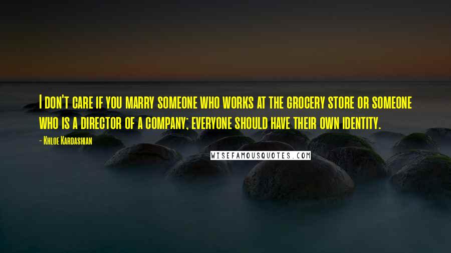 Khloe Kardashian Quotes: I don't care if you marry someone who works at the grocery store or someone who is a director of a company; everyone should have their own identity.