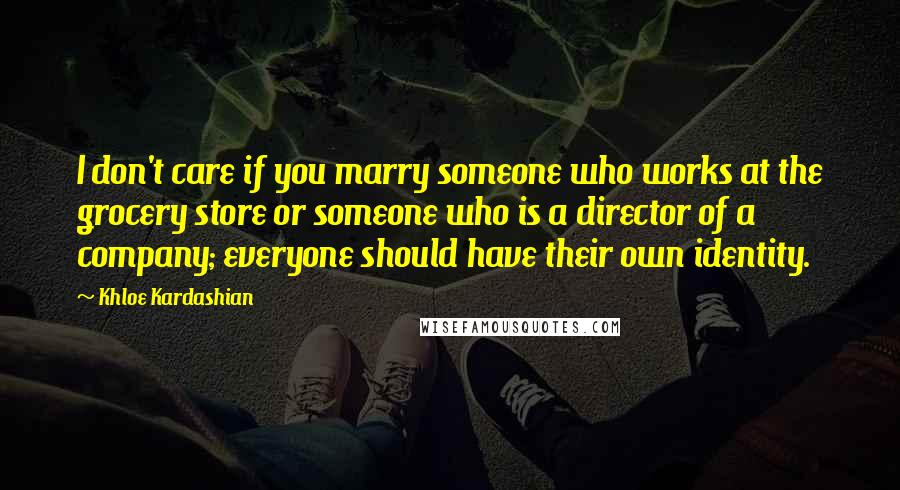 Khloe Kardashian Quotes: I don't care if you marry someone who works at the grocery store or someone who is a director of a company; everyone should have their own identity.