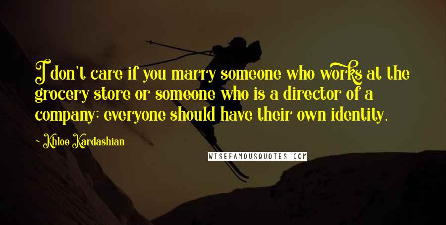 Khloe Kardashian Quotes: I don't care if you marry someone who works at the grocery store or someone who is a director of a company; everyone should have their own identity.