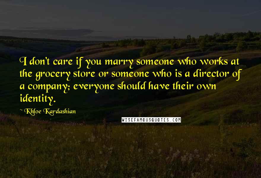 Khloe Kardashian Quotes: I don't care if you marry someone who works at the grocery store or someone who is a director of a company; everyone should have their own identity.