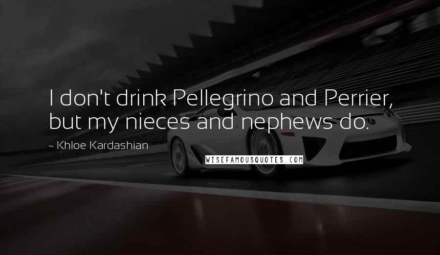 Khloe Kardashian Quotes: I don't drink Pellegrino and Perrier, but my nieces and nephews do.