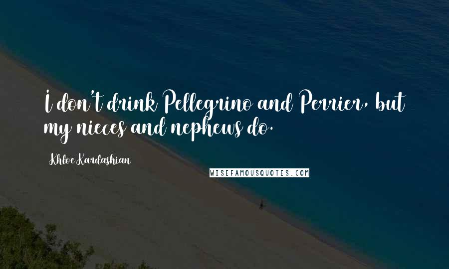 Khloe Kardashian Quotes: I don't drink Pellegrino and Perrier, but my nieces and nephews do.