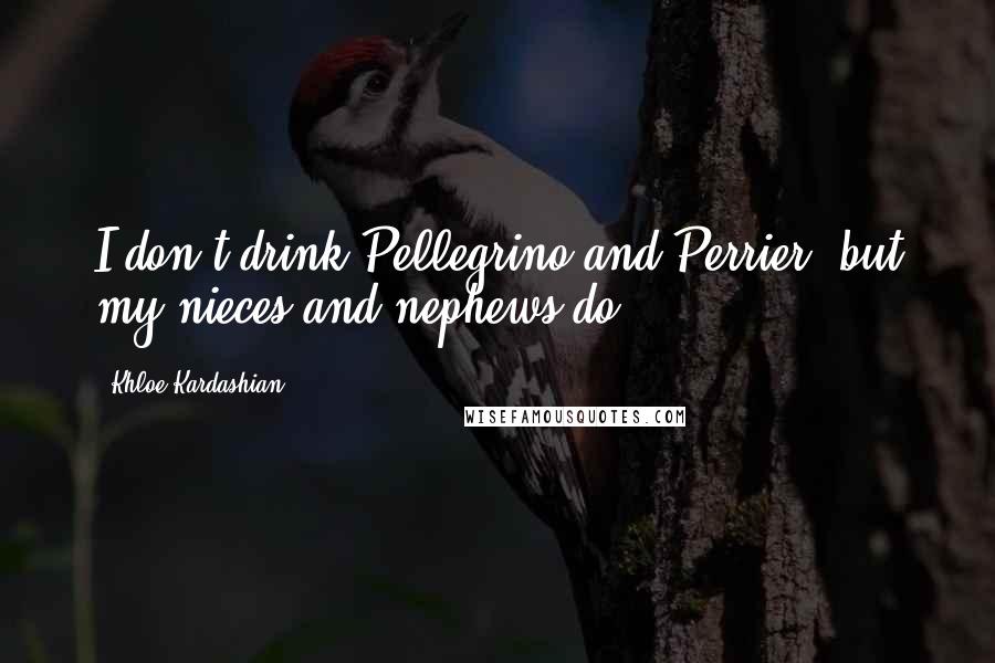 Khloe Kardashian Quotes: I don't drink Pellegrino and Perrier, but my nieces and nephews do.