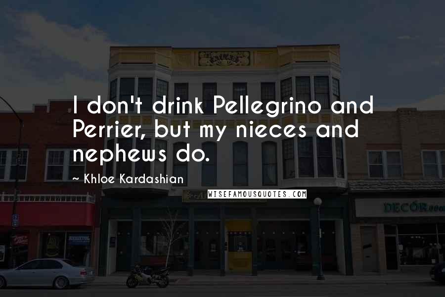 Khloe Kardashian Quotes: I don't drink Pellegrino and Perrier, but my nieces and nephews do.
