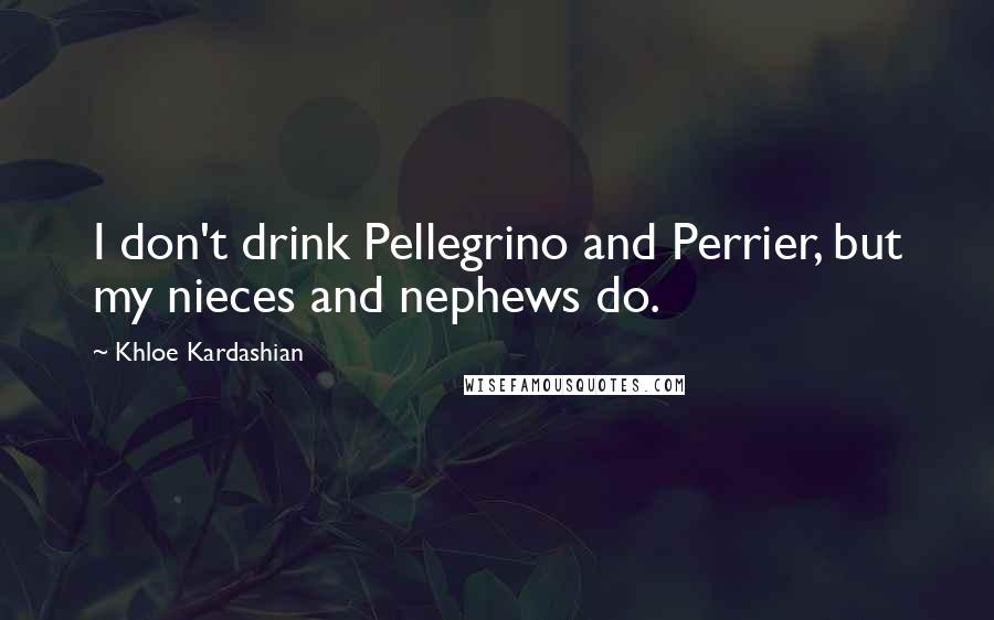 Khloe Kardashian Quotes: I don't drink Pellegrino and Perrier, but my nieces and nephews do.