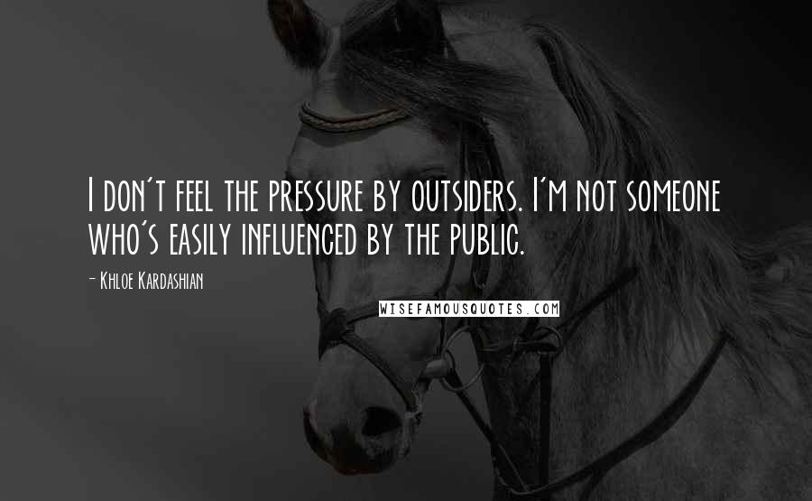 Khloe Kardashian Quotes: I don't feel the pressure by outsiders. I'm not someone who's easily influenced by the public.