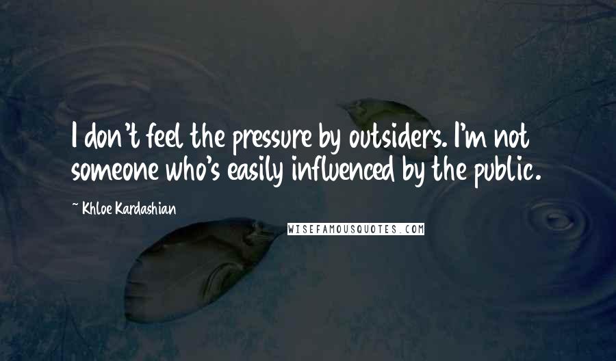 Khloe Kardashian Quotes: I don't feel the pressure by outsiders. I'm not someone who's easily influenced by the public.