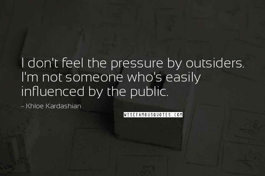 Khloe Kardashian Quotes: I don't feel the pressure by outsiders. I'm not someone who's easily influenced by the public.