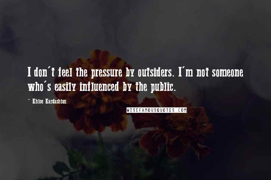 Khloe Kardashian Quotes: I don't feel the pressure by outsiders. I'm not someone who's easily influenced by the public.