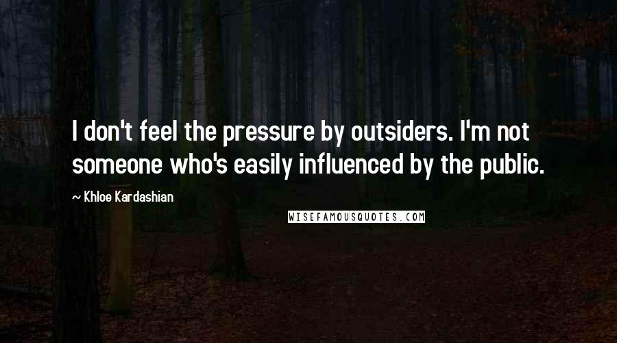 Khloe Kardashian Quotes: I don't feel the pressure by outsiders. I'm not someone who's easily influenced by the public.