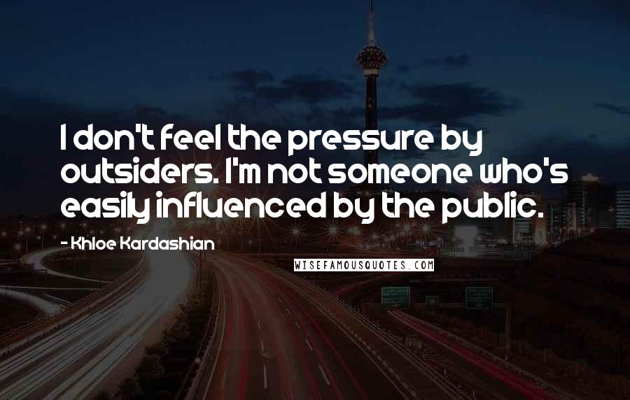 Khloe Kardashian Quotes: I don't feel the pressure by outsiders. I'm not someone who's easily influenced by the public.