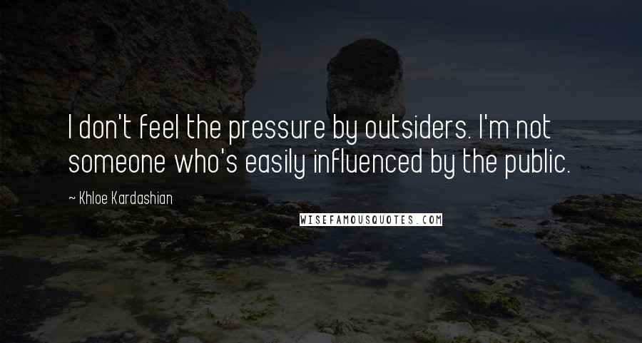 Khloe Kardashian Quotes: I don't feel the pressure by outsiders. I'm not someone who's easily influenced by the public.