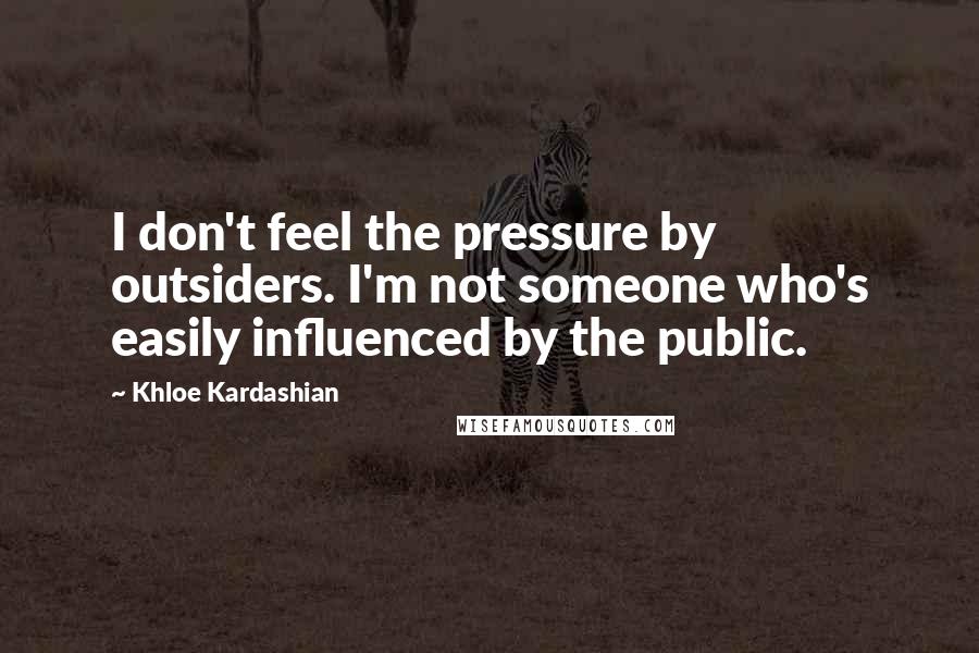 Khloe Kardashian Quotes: I don't feel the pressure by outsiders. I'm not someone who's easily influenced by the public.