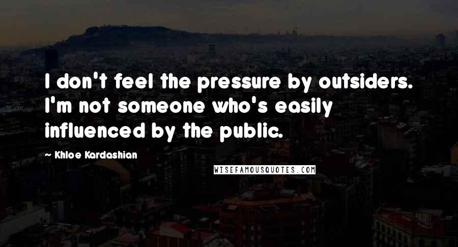 Khloe Kardashian Quotes: I don't feel the pressure by outsiders. I'm not someone who's easily influenced by the public.