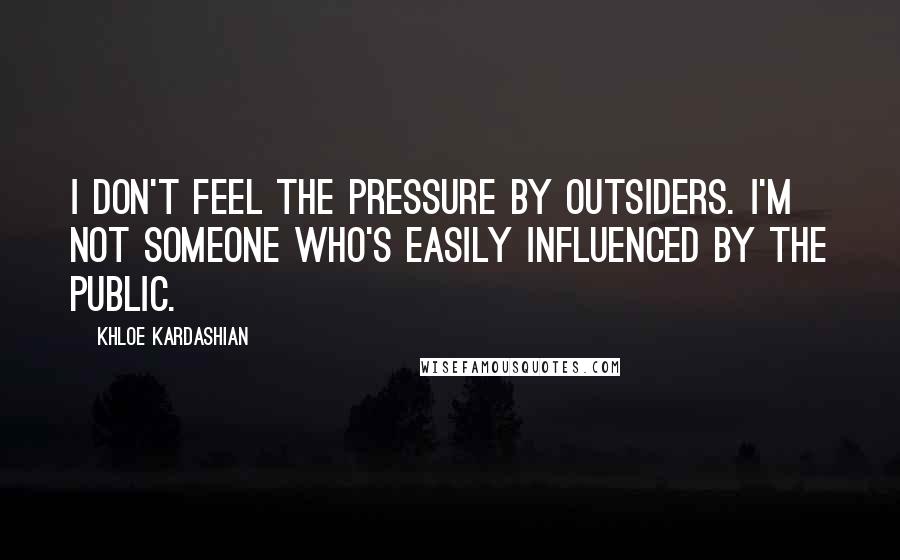 Khloe Kardashian Quotes: I don't feel the pressure by outsiders. I'm not someone who's easily influenced by the public.