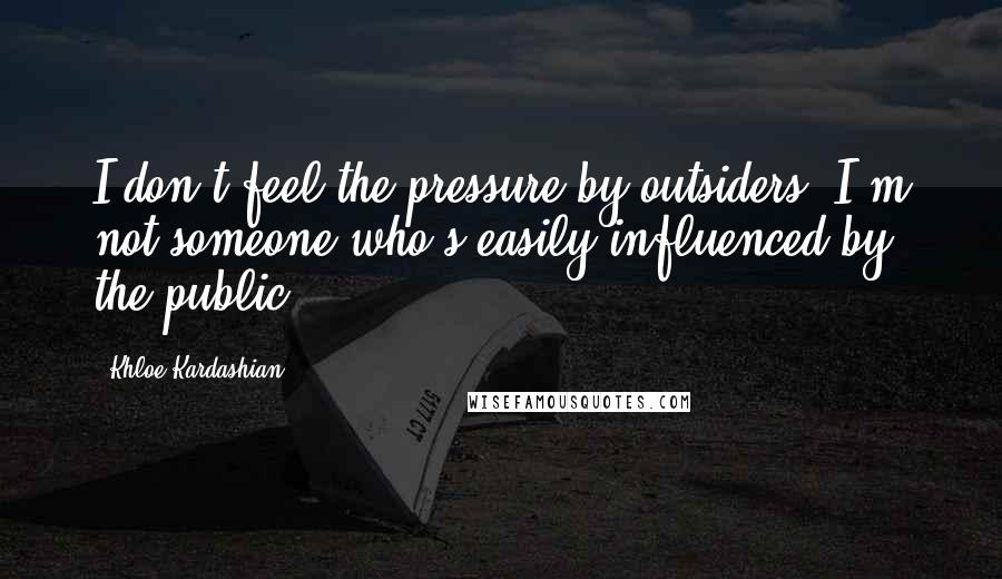 Khloe Kardashian Quotes: I don't feel the pressure by outsiders. I'm not someone who's easily influenced by the public.