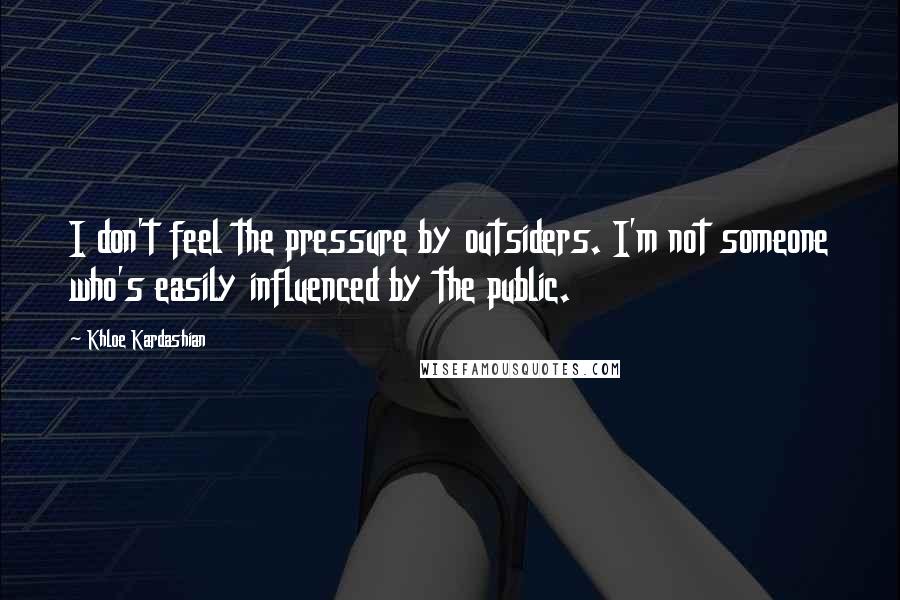 Khloe Kardashian Quotes: I don't feel the pressure by outsiders. I'm not someone who's easily influenced by the public.