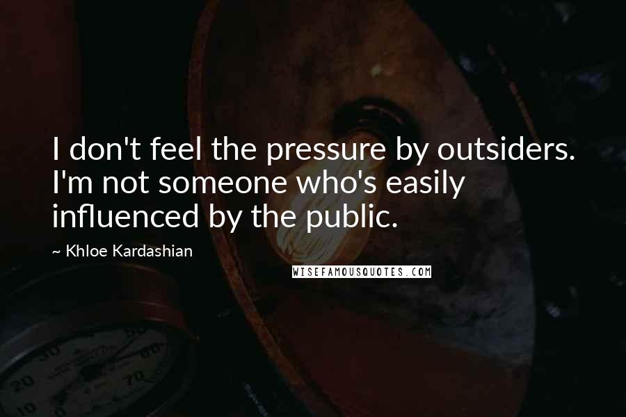 Khloe Kardashian Quotes: I don't feel the pressure by outsiders. I'm not someone who's easily influenced by the public.