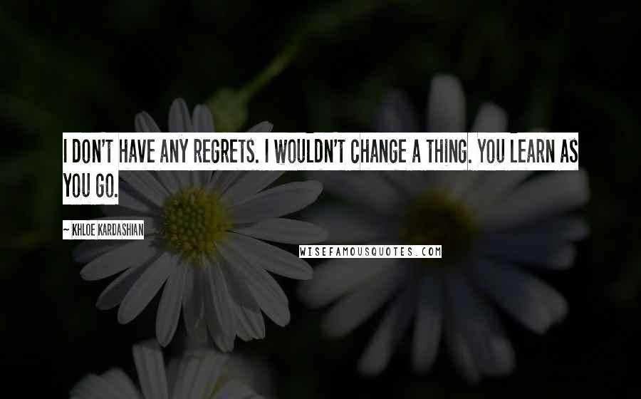 Khloe Kardashian Quotes: I don't have any regrets. I wouldn't change a thing. You learn as you go.