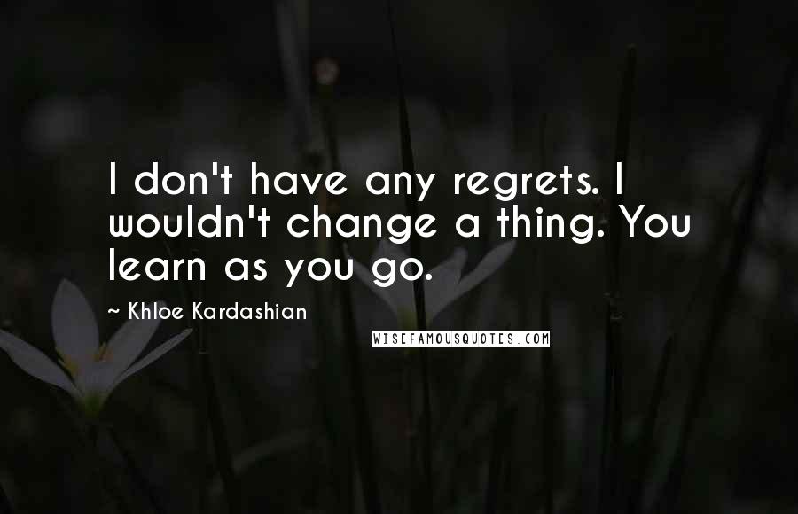 Khloe Kardashian Quotes: I don't have any regrets. I wouldn't change a thing. You learn as you go.